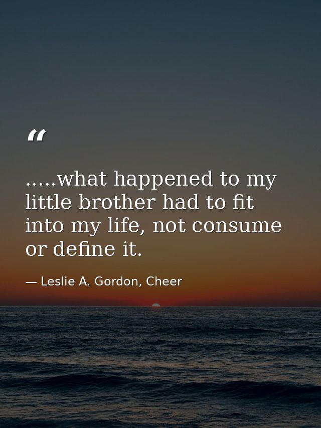 .....what happened to my little brother had to fit into my life, not consume or define it. — Leslie A. Gordon, Cheer