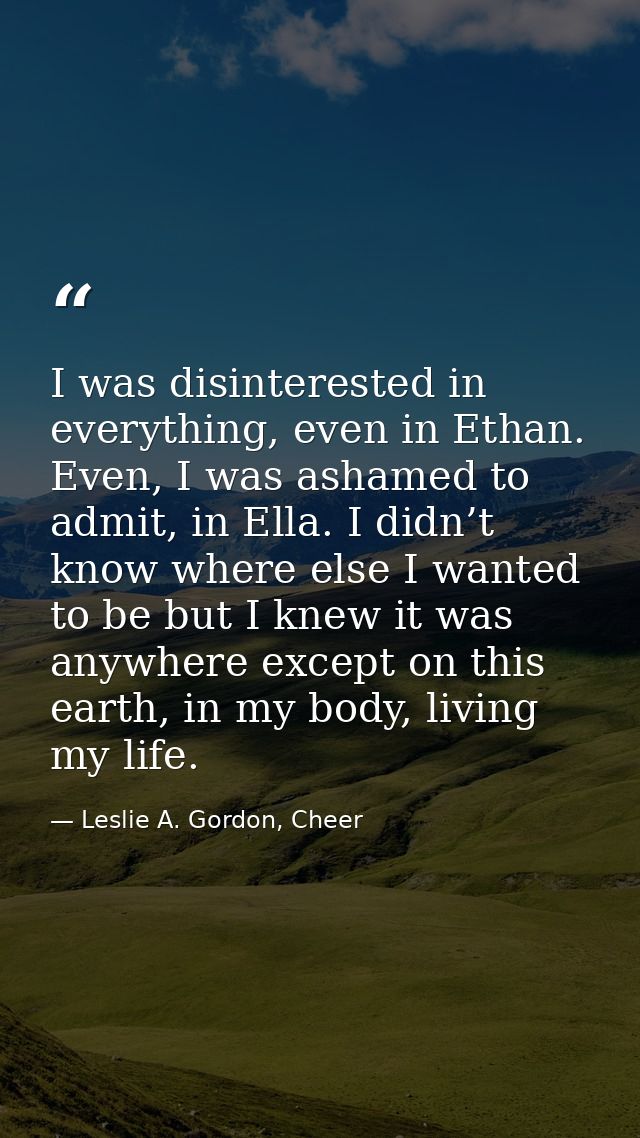 I was disinterested in everything, even in Ethan. Even, I was ashamed to admit, in Ella. I didn’t know where else I want — Leslie A. Gordon, Cheer