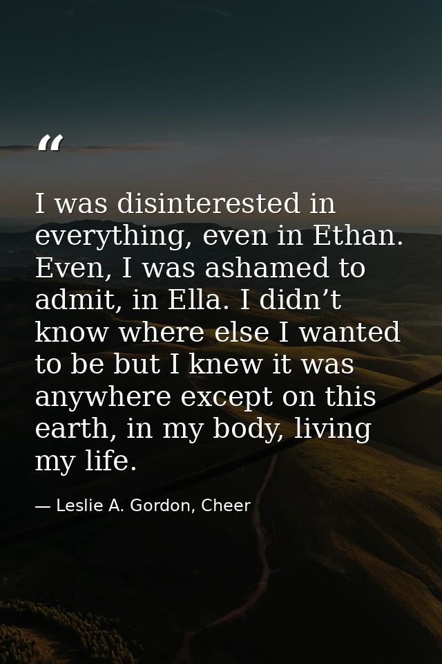 I was disinterested in everything, even in Ethan. Even, I was ashamed to admit, in Ella. I didn’t know where else I want — Leslie A. Gordon, Cheer