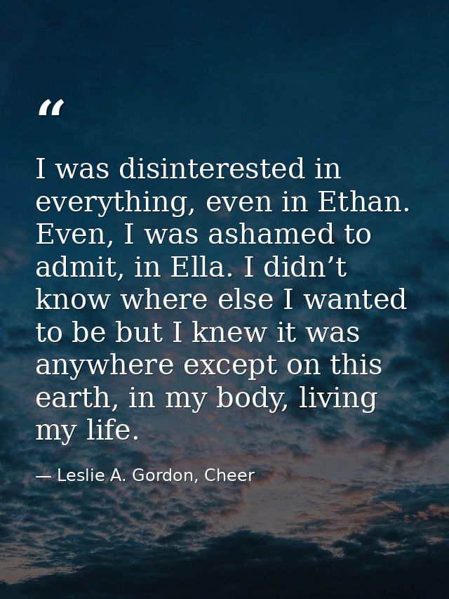 I was disinterested in everything, even in Ethan. Even, I was ashamed to admit, in Ella. I didn’t know where else I want — Leslie A. Gordon, Cheer