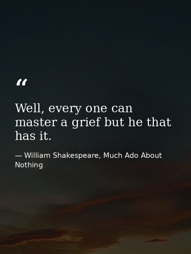 Well, every one can master a grief but he that has it. — William Shakespeare, Much Ado About Nothing