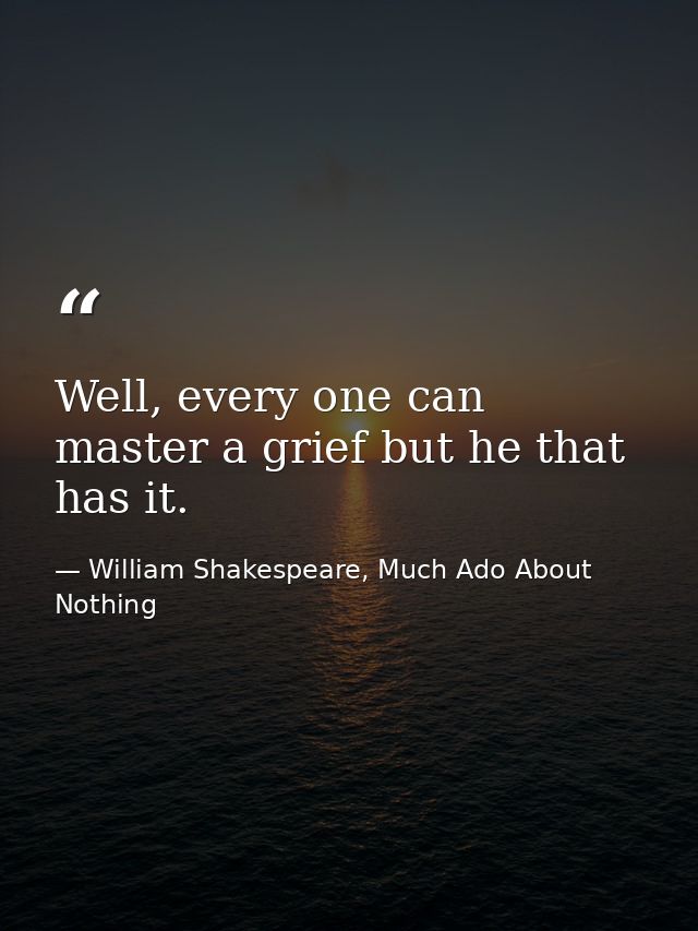 Well, every one can master a grief but he that has it. — William Shakespeare, Much Ado About Nothing