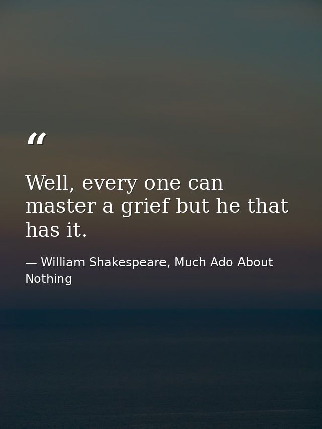 Well, every one can master a grief but he that has it. — William Shakespeare, Much Ado About Nothing