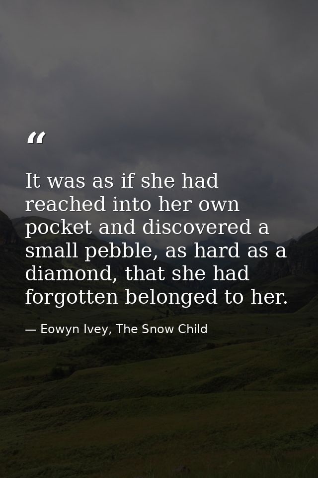 It was as if she had reached into her own pocket and discovered a small pebble, as hard as a diamond, that she had forgo — Eowyn Ivey, The Snow Child