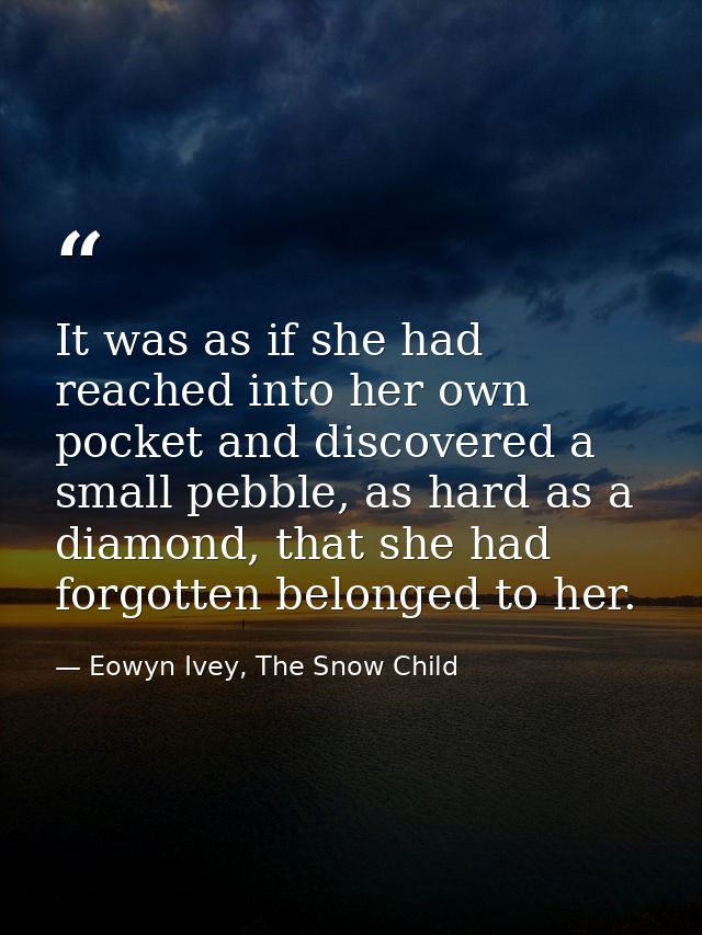 It was as if she had reached into her own pocket and discovered a small pebble, as hard as a diamond, that she had forgo — Eowyn Ivey, The Snow Child