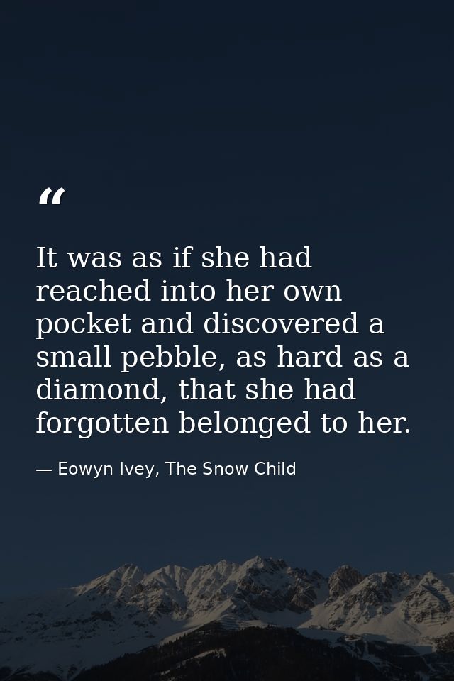 It was as if she had reached into her own pocket and discovered a small pebble, as hard as a diamond, that she had forgo — Eowyn Ivey, The Snow Child