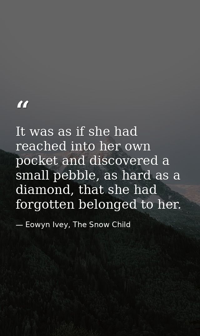 It was as if she had reached into her own pocket and discovered a small pebble, as hard as a diamond, that she had forgo — Eowyn Ivey, The Snow Child