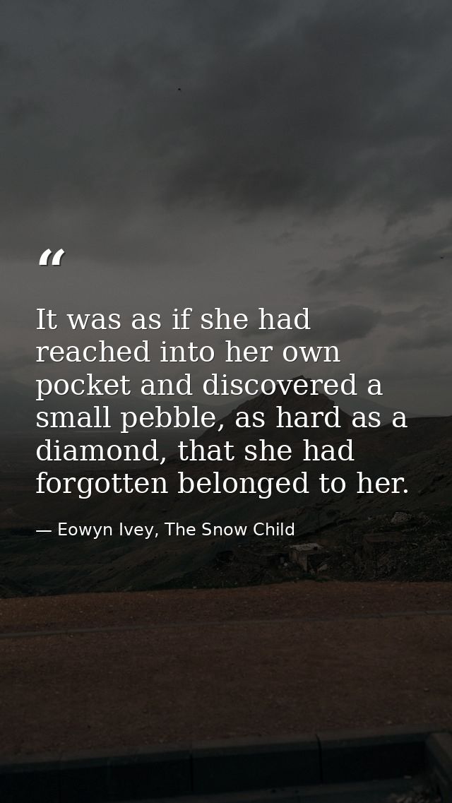 It was as if she had reached into her own pocket and discovered a small pebble, as hard as a diamond, that she had forgo — Eowyn Ivey, The Snow Child