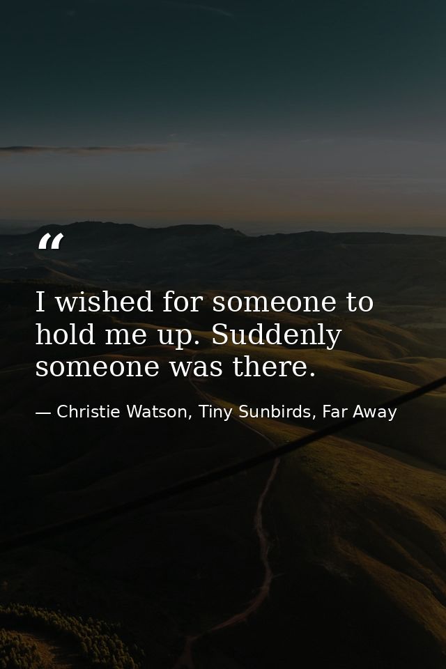 I wished for someone to hold me up. Suddenly someone was there. — Christie Watson, Tiny Sunbirds, Far Away