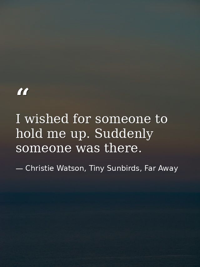 I wished for someone to hold me up. Suddenly someone was there. — Christie Watson, Tiny Sunbirds, Far Away