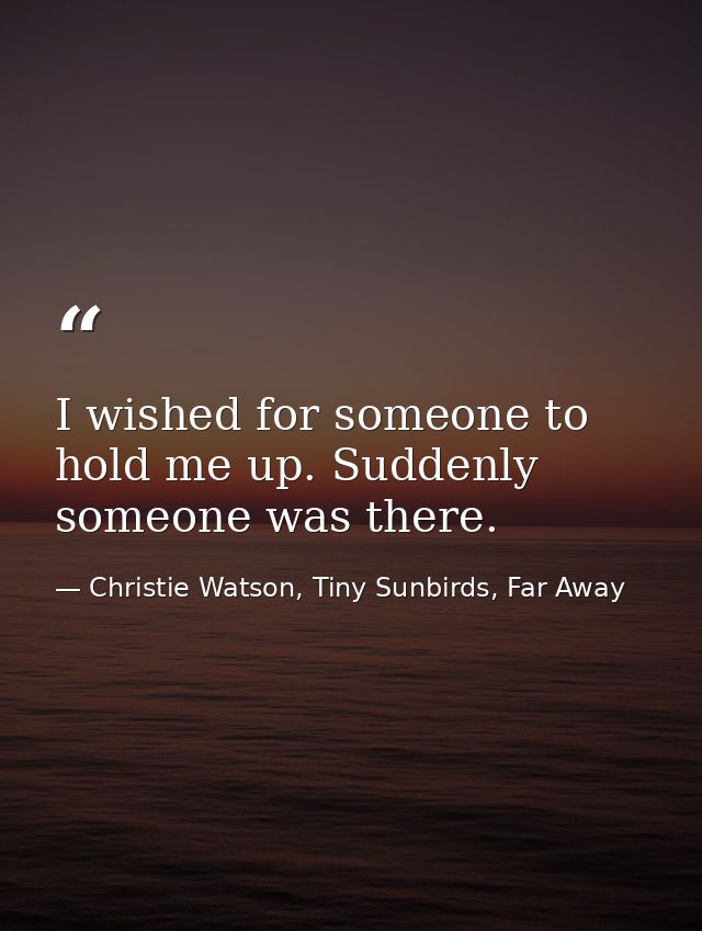 I wished for someone to hold me up. Suddenly someone was there. — Christie Watson, Tiny Sunbirds, Far Away