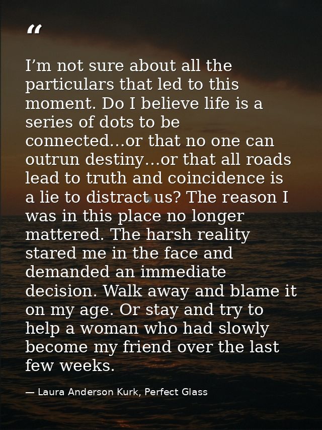 I’m not sure about all the particulars that led to this moment. Do I believe life is a series of dots to be connected…or — Laura Anderson Kurk, Perfect Glass