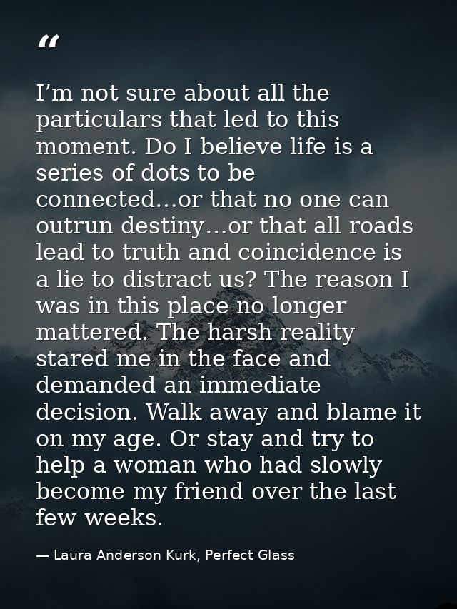 I’m not sure about all the particulars that led to this moment. Do I believe life is a series of dots to be connected…or — Laura Anderson Kurk, Perfect Glass