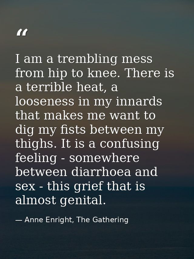 I am a trembling mess from hip to knee. There is a terrible heat, a looseness in my innards that makes me want to dig my — Anne Enright, The Gathering