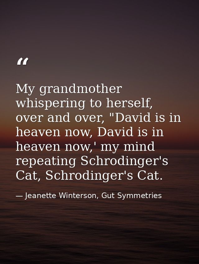 My grandmother whispering to herself, over and over, "David is in heaven now, David is in heaven now,' my mind repeating — Jeanette Winterson, Gut Symmetries