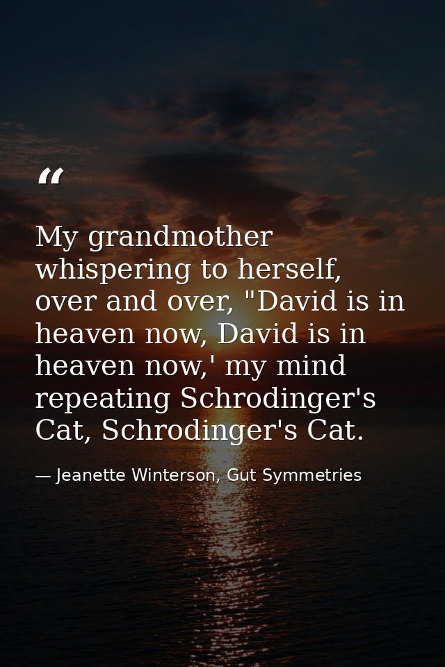 My grandmother whispering to herself, over and over, "David is in heaven now, David is in heaven now,' my mind repeating — Jeanette Winterson, Gut Symmetries