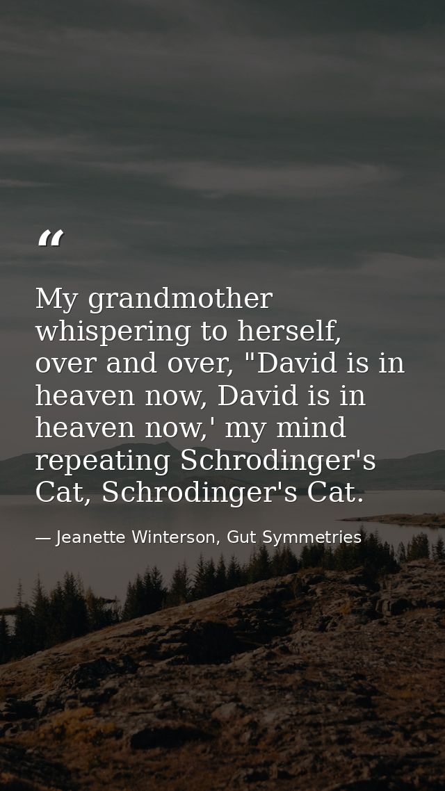 My grandmother whispering to herself, over and over, "David is in heaven now, David is in heaven now,' my mind repeating — Jeanette Winterson, Gut Symmetries