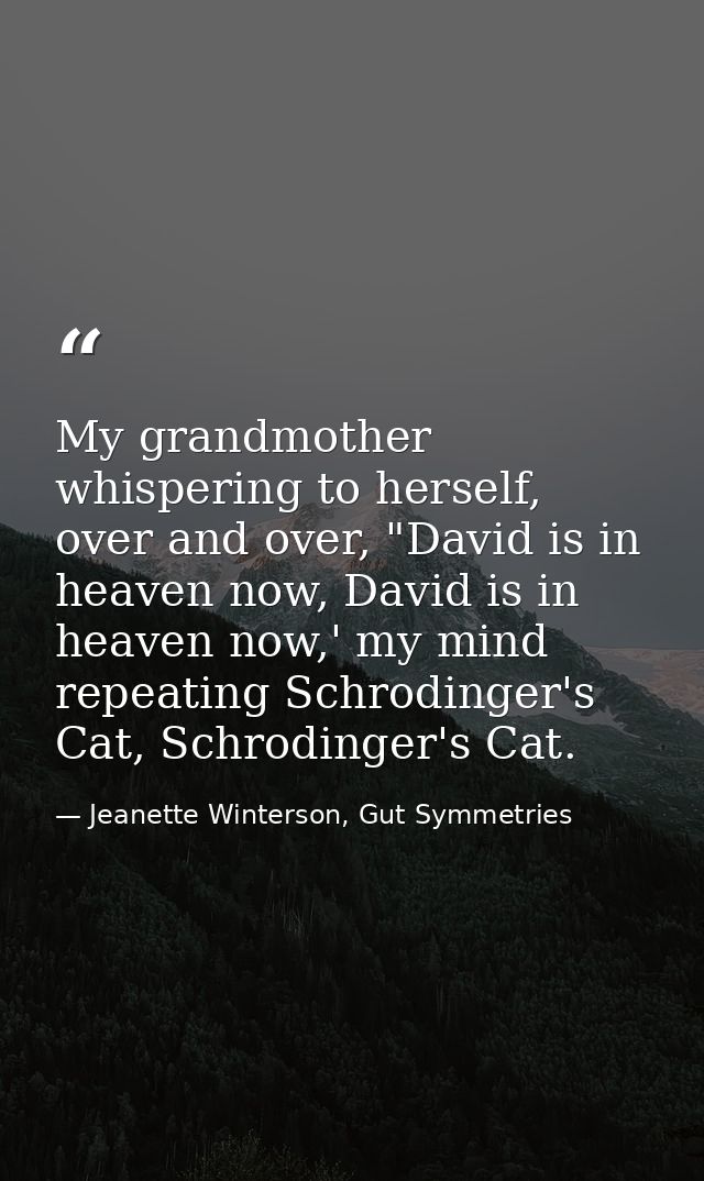 My grandmother whispering to herself, over and over, "David is in heaven now, David is in heaven now,' my mind repeating — Jeanette Winterson, Gut Symmetries
