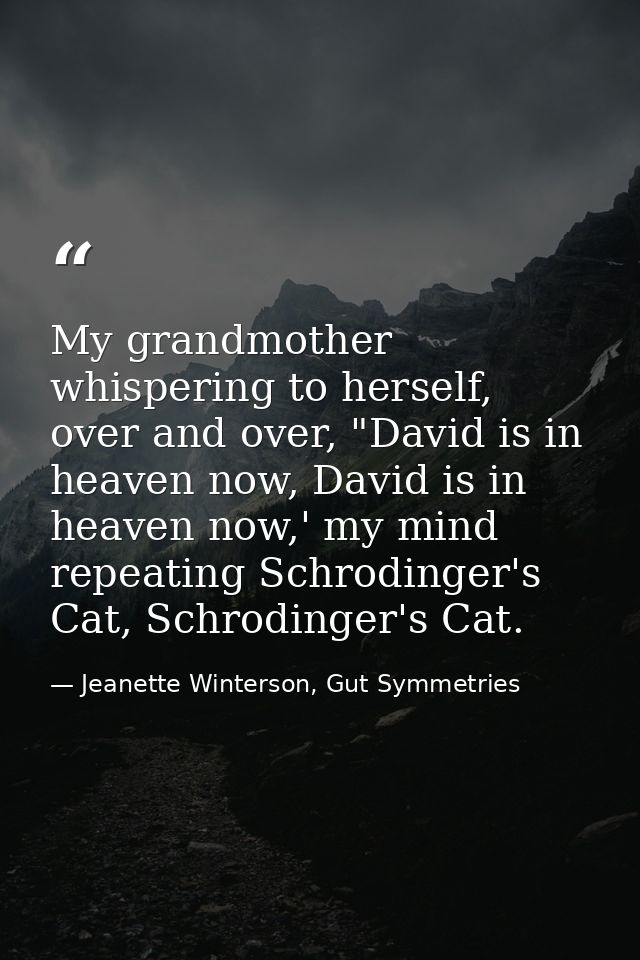 My grandmother whispering to herself, over and over, "David is in heaven now, David is in heaven now,' my mind repeating — Jeanette Winterson, Gut Symmetries