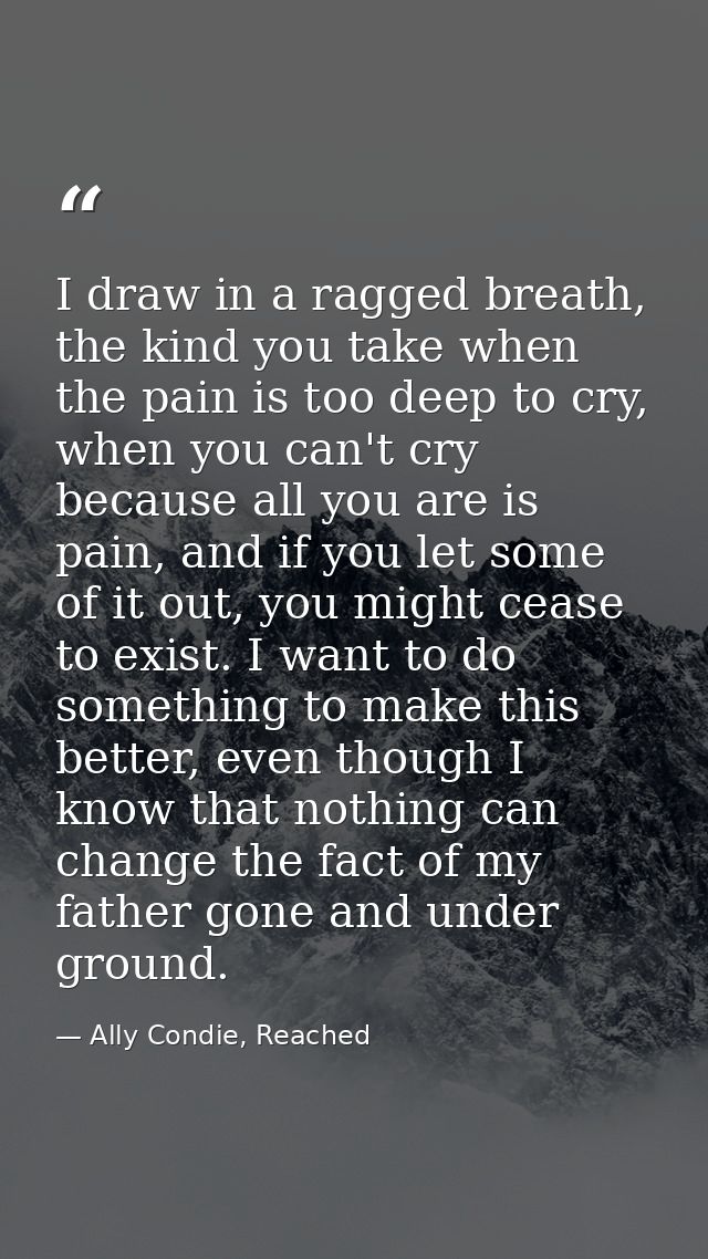 I draw in a ragged breath, the kind you take when the pain is too deep to cry, when you can't cry because all you are is — Ally Condie, Reached
