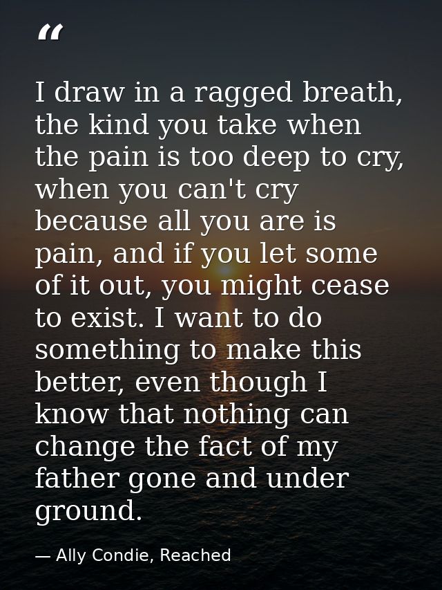 I draw in a ragged breath, the kind you take when the pain is too deep to cry, when you can't cry because all you are is — Ally Condie, Reached