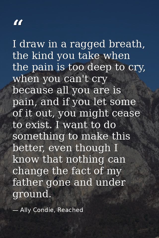 I draw in a ragged breath, the kind you take when the pain is too deep to cry, when you can't cry because all you are is — Ally Condie, Reached