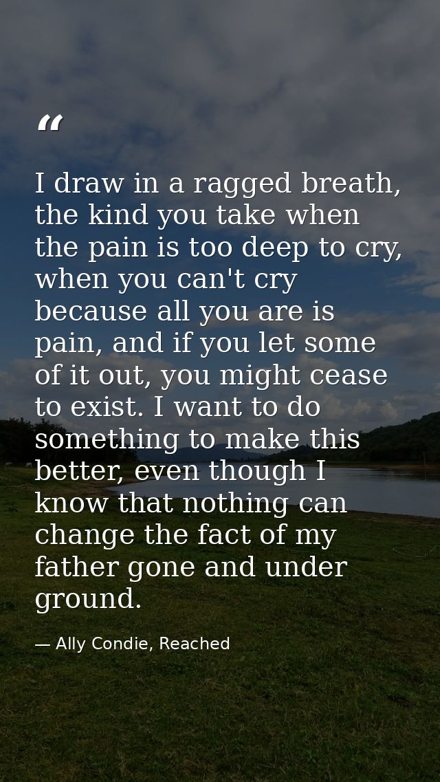 I draw in a ragged breath, the kind you take when the pain is too deep to cry, when you can't cry because all you are is — Ally Condie, Reached