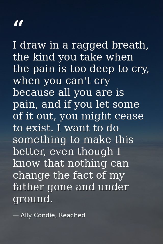 I draw in a ragged breath, the kind you take when the pain is too deep to cry, when you can't cry because all you are is — Ally Condie, Reached