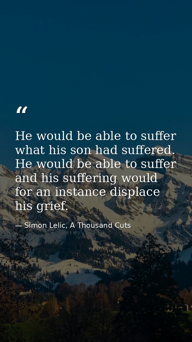 He would be able to suffer what his son had suffered. He would be able to suffer and his suffering would for an instance — Simon Lelic, A Thousand Cuts