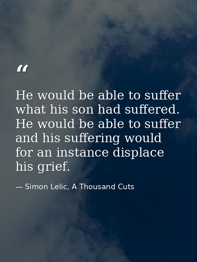 He would be able to suffer what his son had suffered. He would be able to suffer and his suffering would for an instance — Simon Lelic, A Thousand Cuts