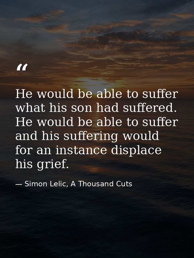He would be able to suffer what his son had suffered. He would be able to suffer and his suffering would for an instance — Simon Lelic, A Thousand Cuts