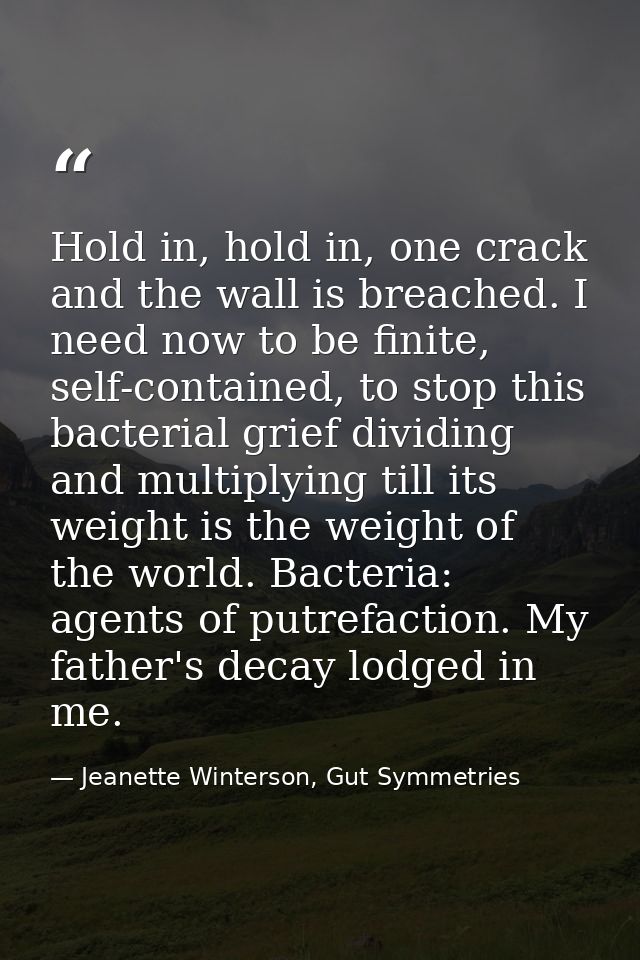 Hold in, hold in, one crack and the wall is breached. I need now to be finite, self-contained, to stop this bacterial gr — Jeanette Winterson, Gut Symmetries