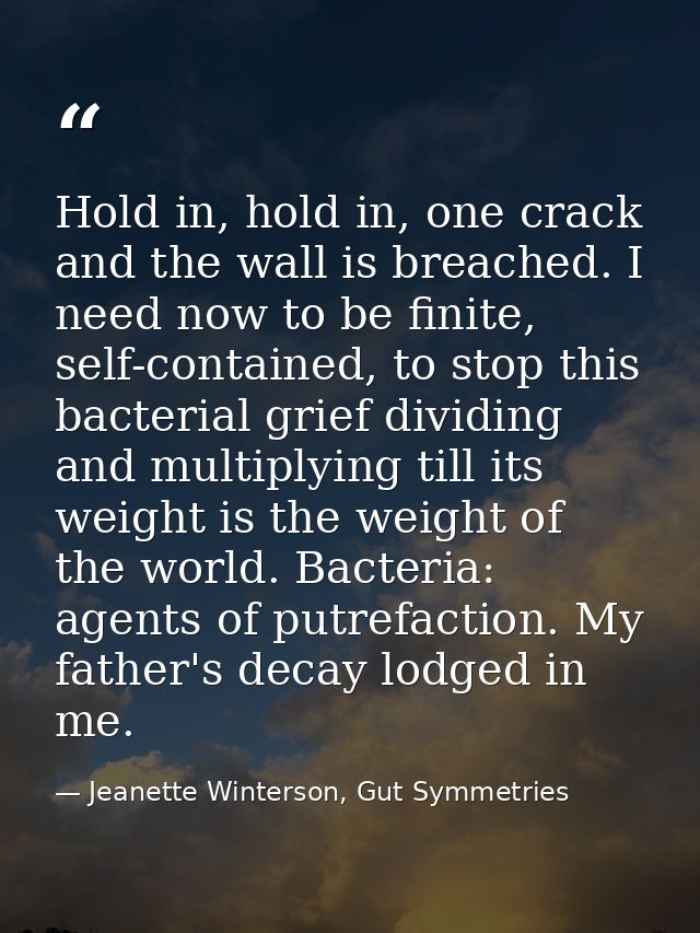 Hold in, hold in, one crack and the wall is breached. I need now to be finite, self-contained, to stop this bacterial gr — Jeanette Winterson, Gut Symmetries