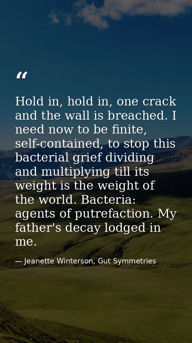 Hold in, hold in, one crack and the wall is breached. I need now to be finite, self-contained, to stop this bacterial gr — Jeanette Winterson, Gut Symmetries
