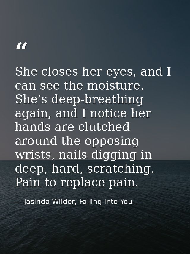 She closes her eyes, and I can see the moisture. She’s deep-breathing again, and I notice her hands are clutched around  — Jasinda Wilder, Falling into You