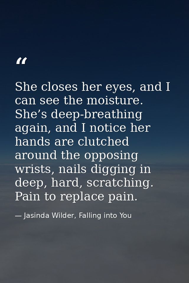 She closes her eyes, and I can see the moisture. She’s deep-breathing again, and I notice her hands are clutched around  — Jasinda Wilder, Falling into You