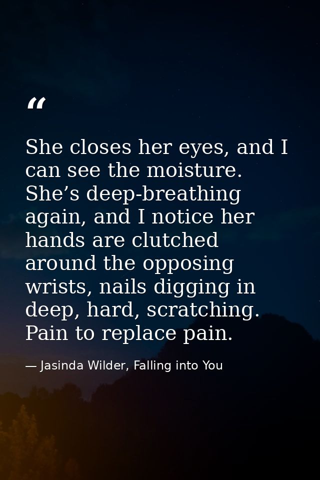 She closes her eyes, and I can see the moisture. She’s deep-breathing again, and I notice her hands are clutched around  — Jasinda Wilder, Falling into You