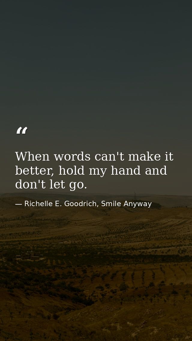 When words can't make it better, hold my hand and don't let go. — Richelle E. Goodrich, Smile Anyway