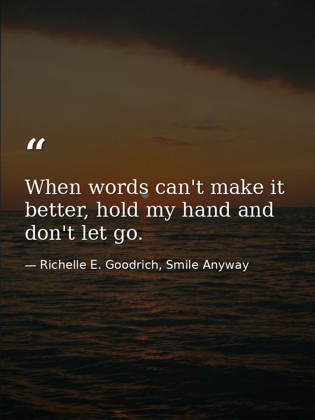 When words can't make it better, hold my hand and don't let go. — Richelle E. Goodrich, Smile Anyway