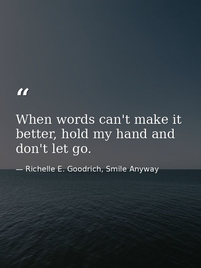 When words can't make it better, hold my hand and don't let go. — Richelle E. Goodrich, Smile Anyway