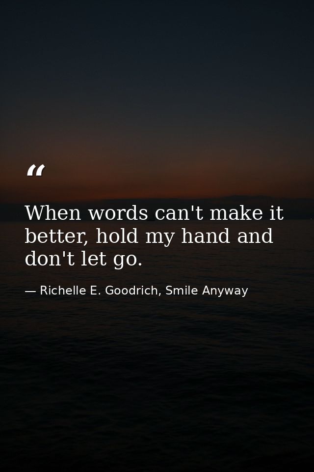 When words can't make it better, hold my hand and don't let go. — Richelle E. Goodrich, Smile Anyway