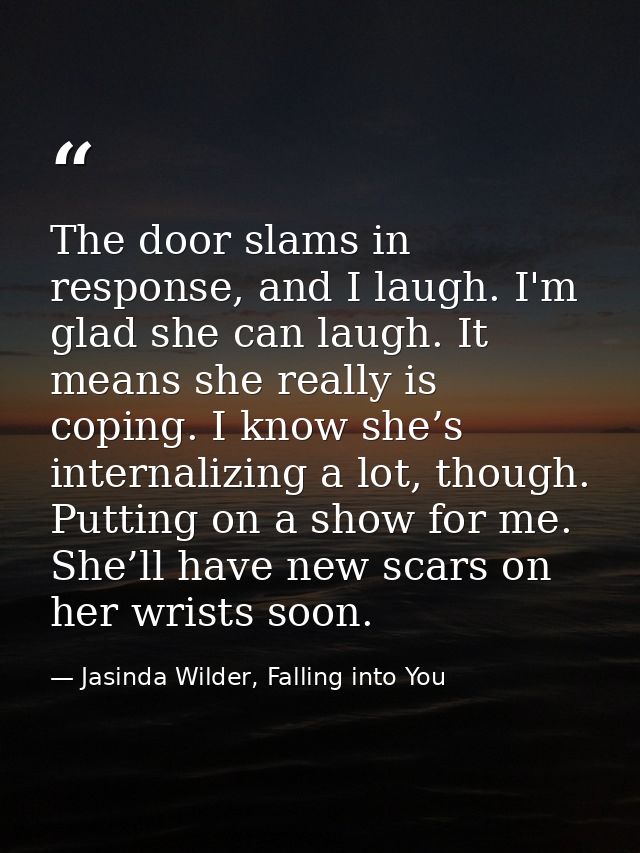 The door slams in response, and I laugh. I'm glad she can laugh. It means she really is coping. I know she’s internalizi — Jasinda Wilder, Falling into You