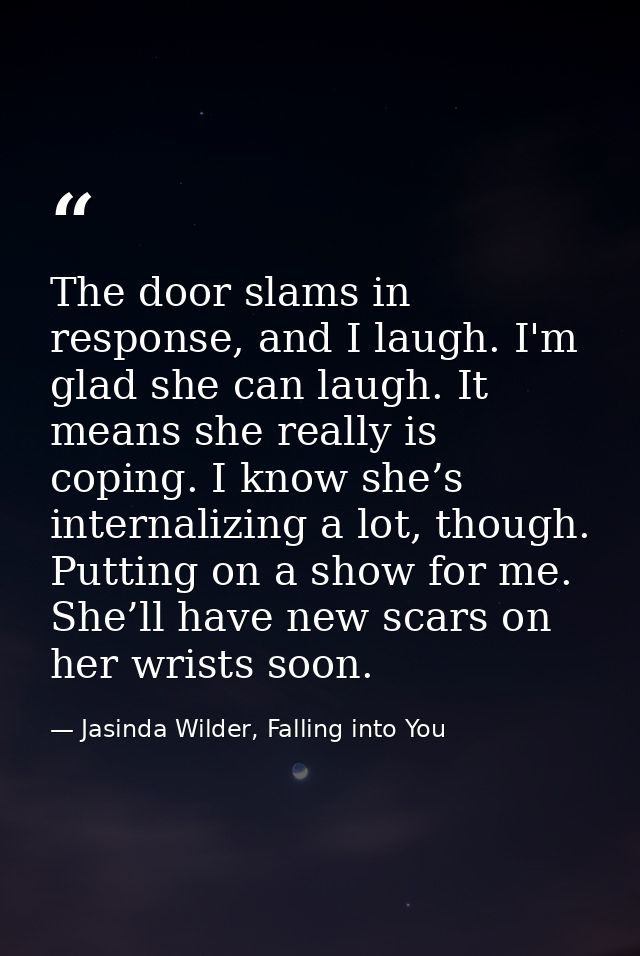 The door slams in response, and I laugh. I'm glad she can laugh. It means she really is coping. I know she’s internalizi — Jasinda Wilder, Falling into You