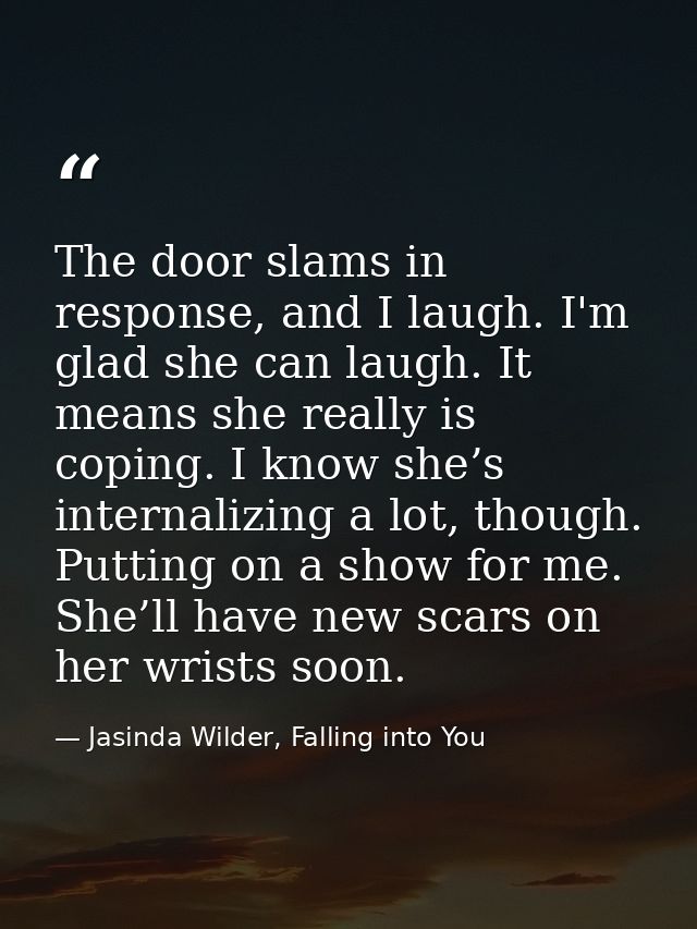The door slams in response, and I laugh. I'm glad she can laugh. It means she really is coping. I know she’s internalizi — Jasinda Wilder, Falling into You