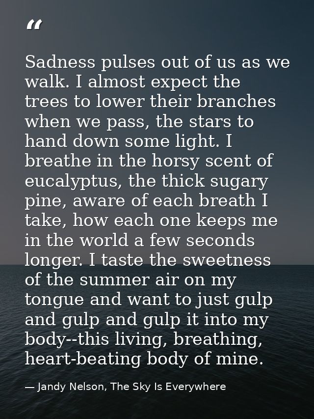 Sadness pulses out of us as we walk. I almost expect the trees to lower their branches when we pass, the stars to hand d — Jandy Nelson, The Sky Is Everywhere