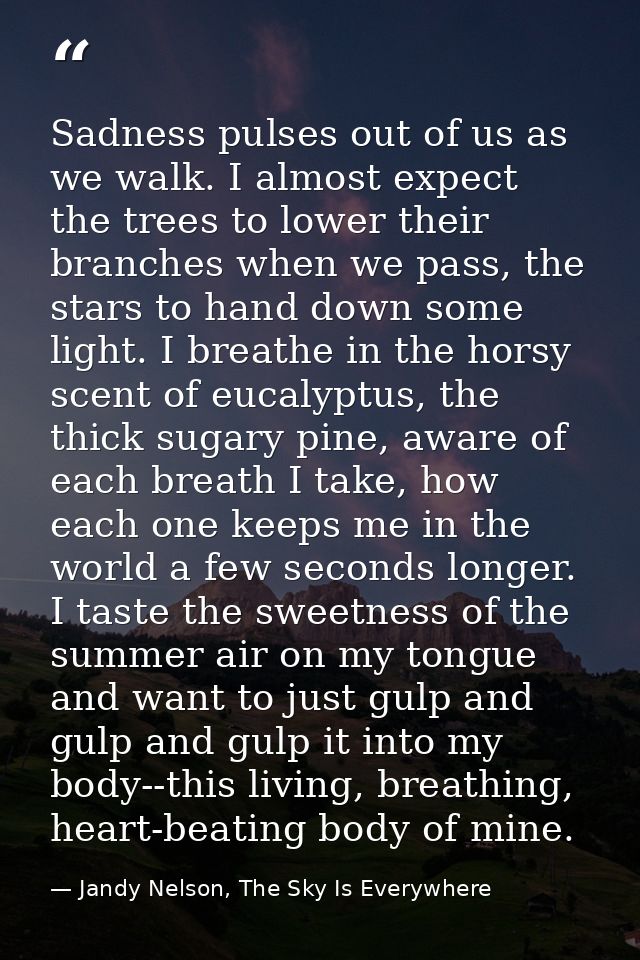 Sadness pulses out of us as we walk. I almost expect the trees to lower their branches when we pass, the stars to hand d — Jandy Nelson, The Sky Is Everywhere