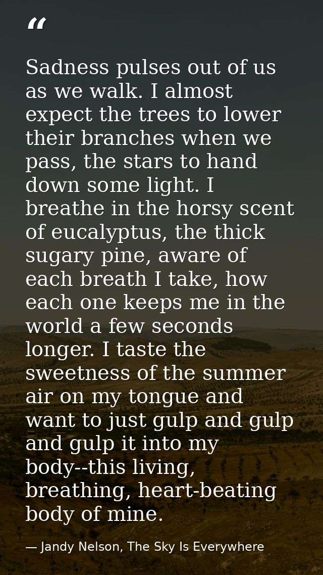 Sadness pulses out of us as we walk. I almost expect the trees to lower their branches when we pass, the stars to hand d — Jandy Nelson, The Sky Is Everywhere