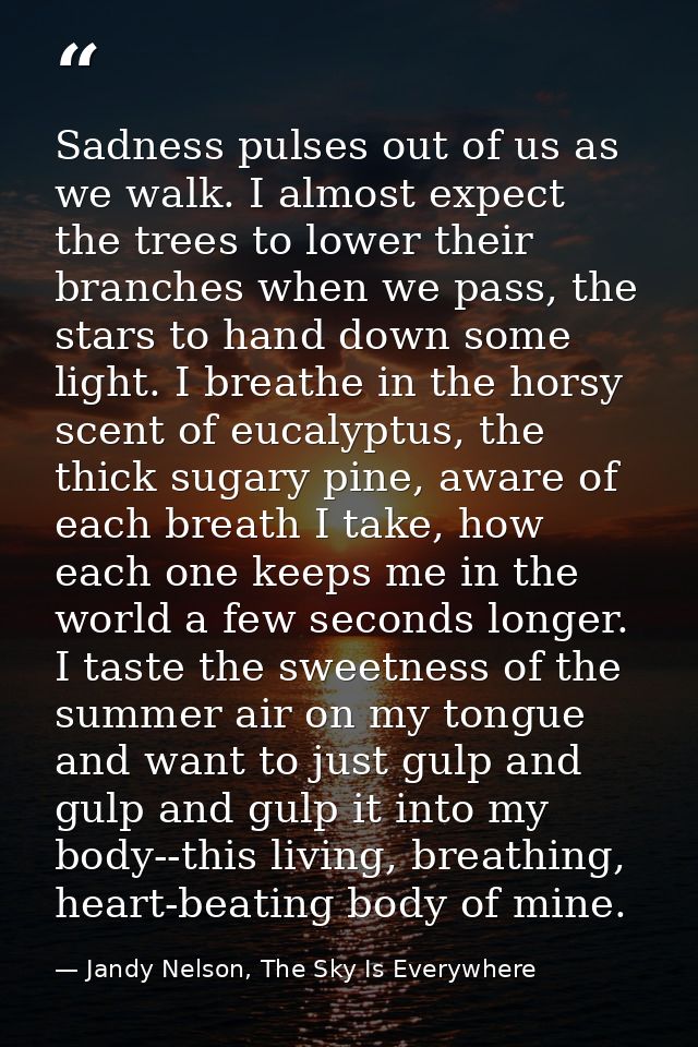 Sadness pulses out of us as we walk. I almost expect the trees to lower their branches when we pass, the stars to hand d — Jandy Nelson, The Sky Is Everywhere