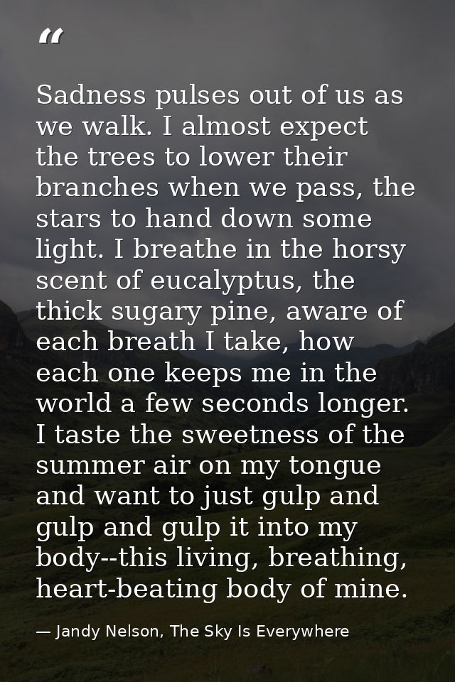 Sadness pulses out of us as we walk. I almost expect the trees to lower their branches when we pass, the stars to hand d — Jandy Nelson, The Sky Is Everywhere