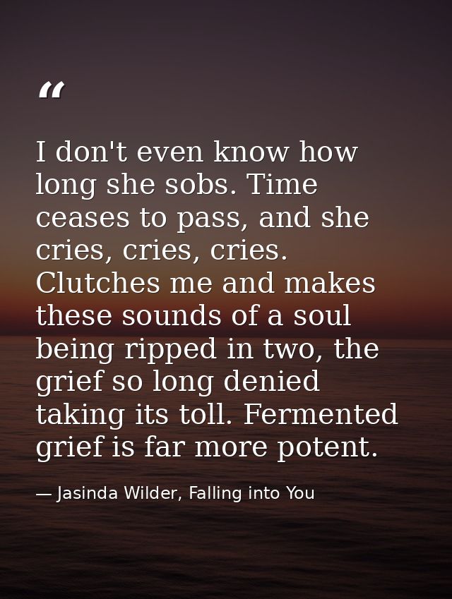 I don't even know how long she sobs. Time ceases to pass, and she cries, cries, cries. Clutches me and makes these sound — Jasinda Wilder, Falling into You